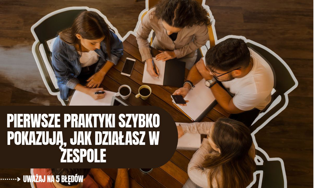 Pierwsze praktyki szybko pokazują, jak działasz w zespole. Uważaj na 5 błędów