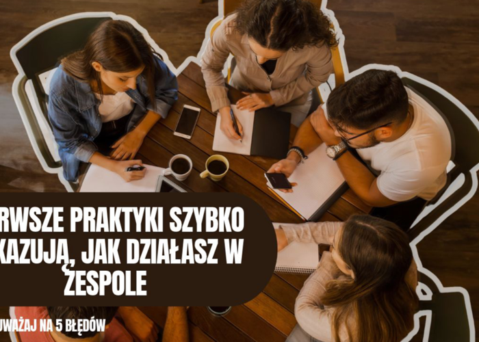 Pierwsze praktyki szybko pokazują, jak działasz w zespole. Uważaj na 5 błędów